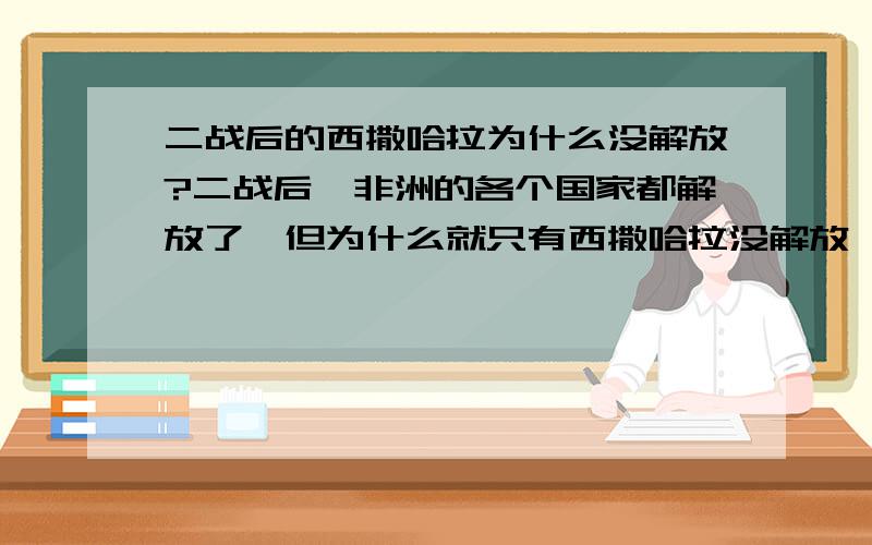 二战后的西撒哈拉为什么没解放?二战后,非洲的各个国家都解放了,但为什么就只有西撒哈拉没解放,为什么?