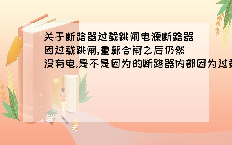 关于断路器过载跳闸电源断路器因过载跳闸,重新合闸之后仍然没有电,是不是因为的断路器内部因为过载发热,触头还没复位的原因,请知道的朋友说说,