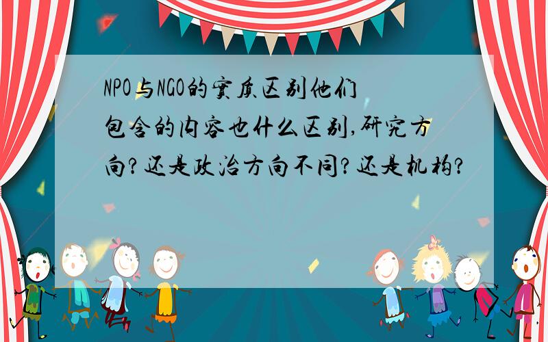 NPO与NGO的实质区别他们包含的内容也什么区别,研究方向?还是政治方向不同?还是机构?