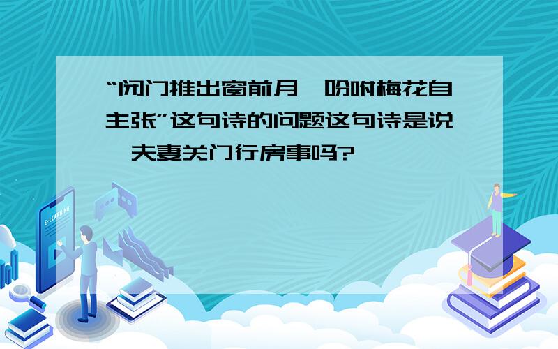 “闭门推出窗前月,吩咐梅花自主张”这句诗的问题这句诗是说,夫妻关门行房事吗?