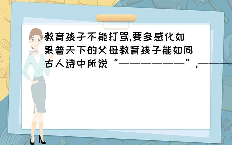 教育孩子不能打骂,要多感化如果普天下的父母教育孩子能如同古人诗中所说“——————”,—————.