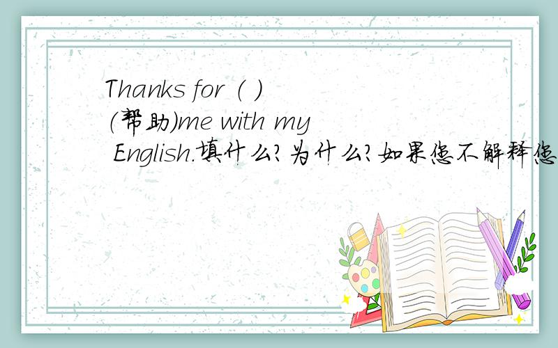 Thanks for （ ）（帮助）me with my English.填什么?为什么?如果您不解释您还不如不回答!
