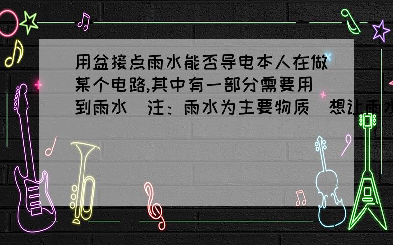 用盆接点雨水能否导电本人在做某个电路,其中有一部分需要用到雨水（注：雨水为主要物质）想让雨水将其接通,不知这种情况下,雨水是否导电