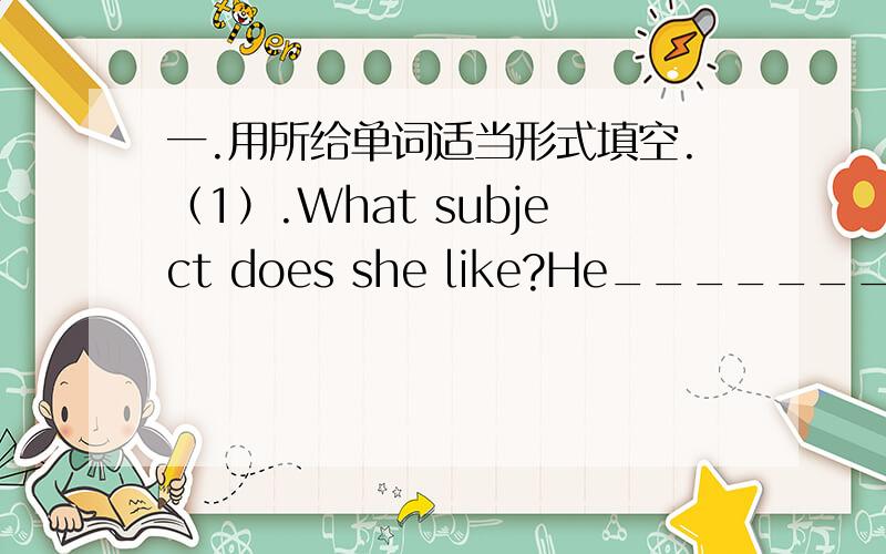 一.用所给单词适当形式填空.（1）.What subject does she like?He___________（like）PE.（2）.They often help___________（she）with___________（she）Chinese?（3）.Yang Ling___________（have）got a heache（4）.Are you___________