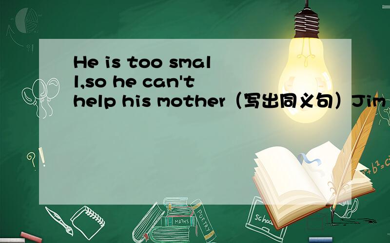 He is too small,so he can't help his mother（写出同义句）Jim enjoyed himself in the park（写出同义句）She wend to see her father once a week last year.（（对“once a week”提问）