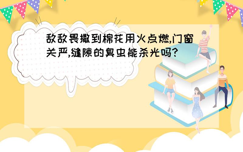 敌敌畏撒到棉花用火点燃,门窗关严,缝隙的臭虫能杀光吗?