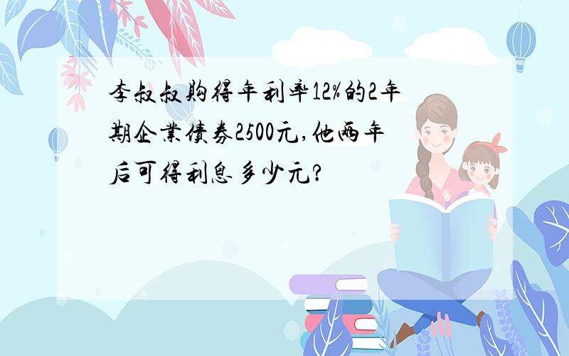 李叔叔购得年利率12%的2年期企业债券2500元,他两年后可得利息多少元?