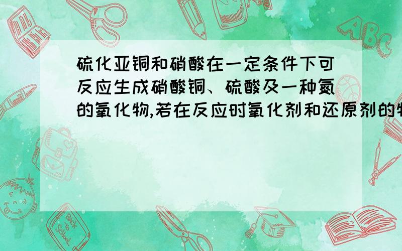 硫化亚铜和硝酸在一定条件下可反应生成硝酸铜、硫酸及一种氮的氧化物,若在反应时氧化剂和还原剂的物质的量之比为5：2时,则此氮的氧化物是,化学方程式是