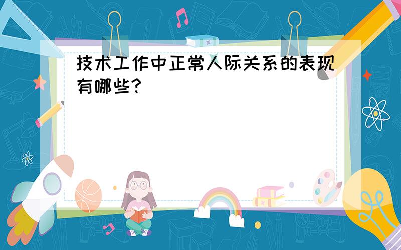 技术工作中正常人际关系的表现有哪些?