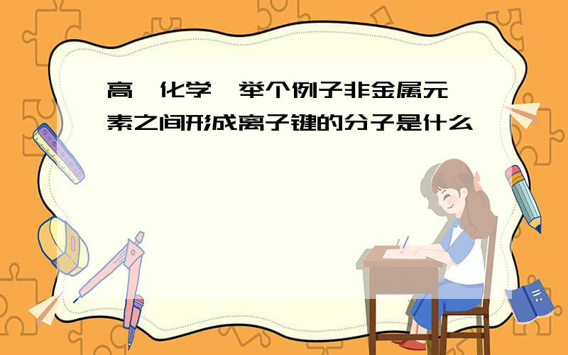 高一化学  举个例子非金属元素之间形成离子键的分子是什么