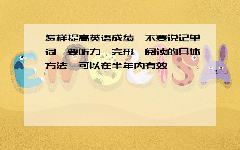 怎样提高英语成绩,不要说记单词,要听力,完形,阅读的具体方法,可以在半年内有效