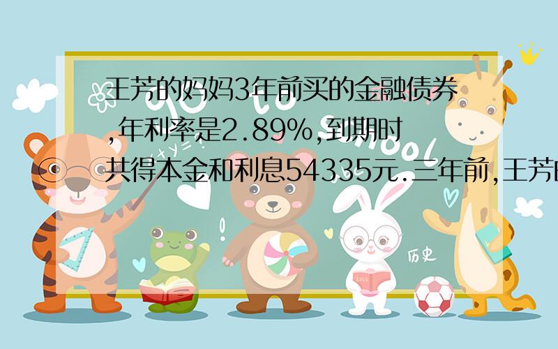 王芳的妈妈3年前买的金融债券,年利率是2.89%,到期时共得本金和利息54335元.三年前,王芳的妈妈买了多少钱