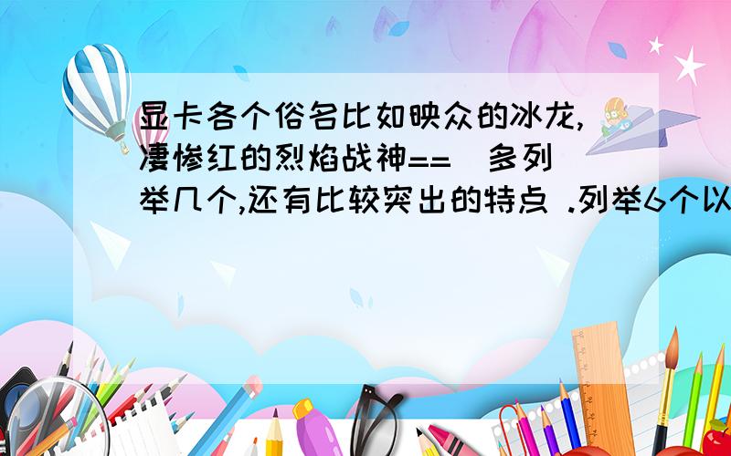 显卡各个俗名比如映众的冰龙,凄惨红的烈焰战神==  多列举几个,还有比较突出的特点 .列举6个以上每个+5分