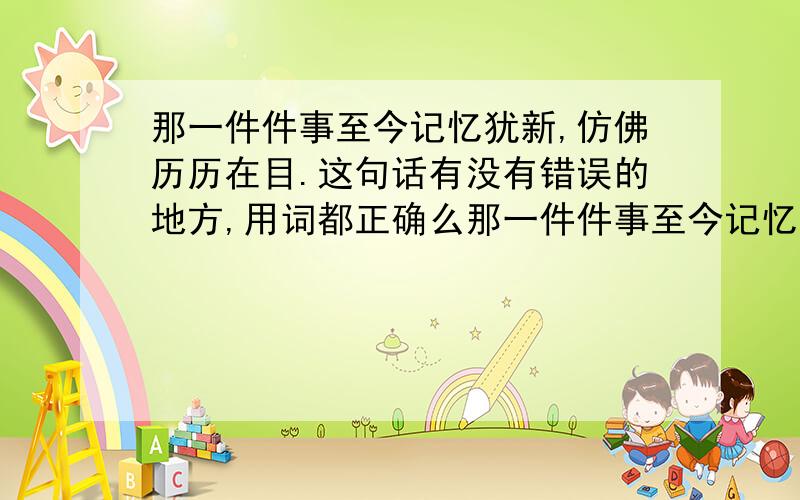 那一件件事至今记忆犹新,仿佛历历在目.这句话有没有错误的地方,用词都正确么那一件件事至今记忆犹新,仿佛历历在目.这句话有没有错误的地方,用词都正确么