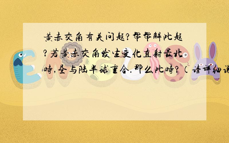 黄赤交角有关问题?帮帮解此题?若黄赤交角发生变化直射最北时,昼与陆半球重合.那么此时?（请详细说明个个答案）A.黄赤交角为42度B.北京8：00C.北极点高度48度D.热带范围扩大温带寒带缩小