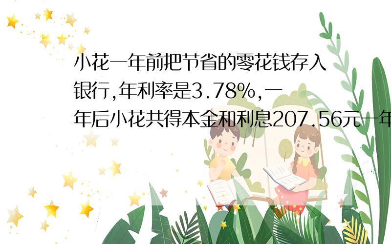 小花一年前把节省的零花钱存入银行,年利率是3.78％,一年后小花共得本金和利息207.56元一年前小花在银行存了多少钱?