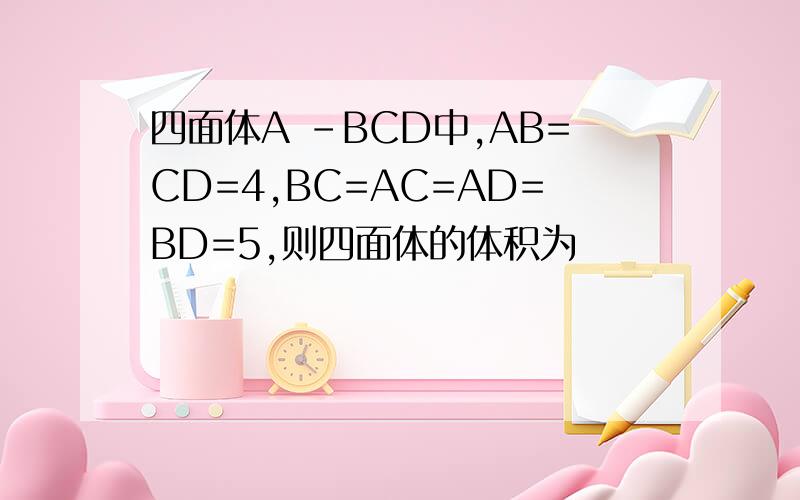 四面体A -BCD中,AB=CD=4,BC=AC=AD=BD=5,则四面体的体积为