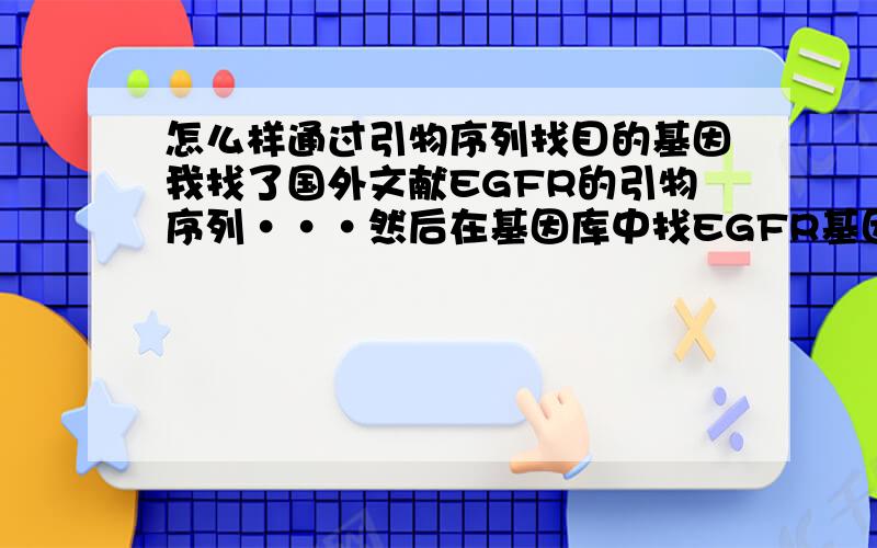 怎么样通过引物序列找目的基因我找了国外文献EGFR的引物序列···然后在基因库中找EGFR基因序列,EGFR基因序列中始终找不到我用的那段引物序列,这是怎么回事呢?菜鸟求助····