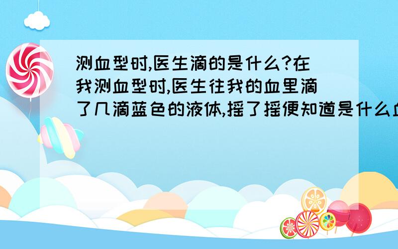 测血型时,医生滴的是什么?在我测血型时,医生往我的血里滴了几滴蓝色的液体,摇了摇便知道是什么血型了.请问滴的是什么?如何看出我是什么血型?（现象）医生只用了蓝色的试剂,便说我是O