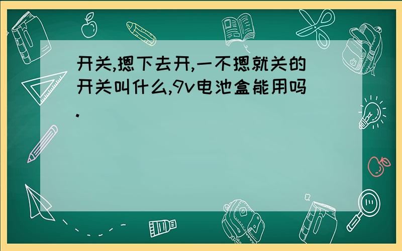 开关,摁下去开,一不摁就关的开关叫什么,9v电池盒能用吗.