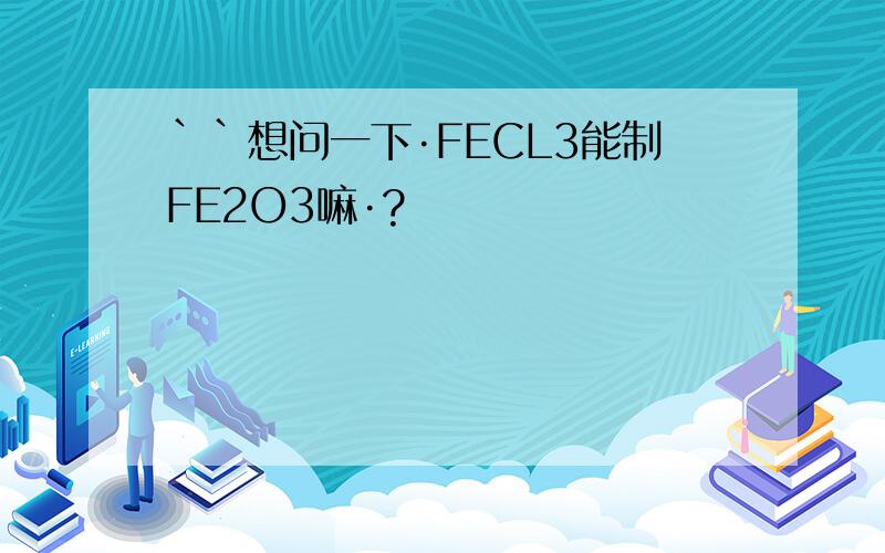 ``想问一下·FECL3能制FE2O3嘛·?