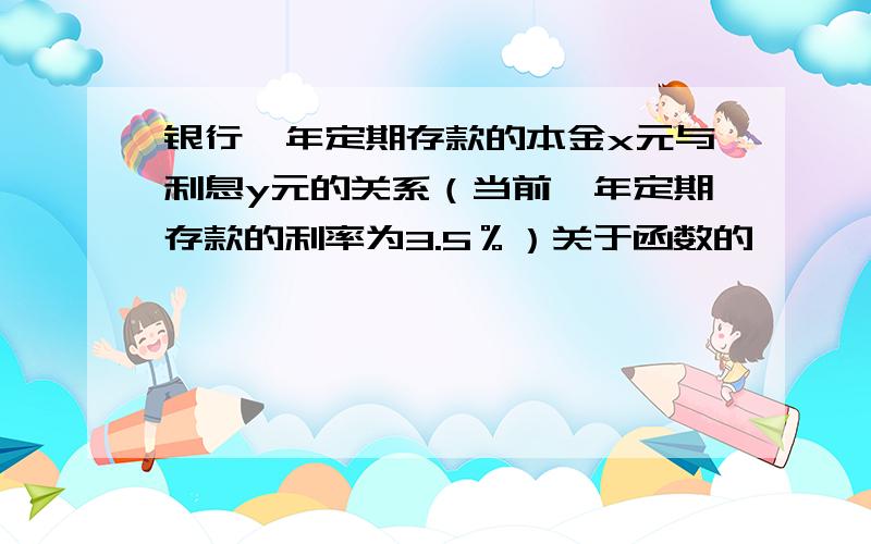 银行一年定期存款的本金x元与利息y元的关系（当前一年定期存款的利率为3.5％）关于函数的