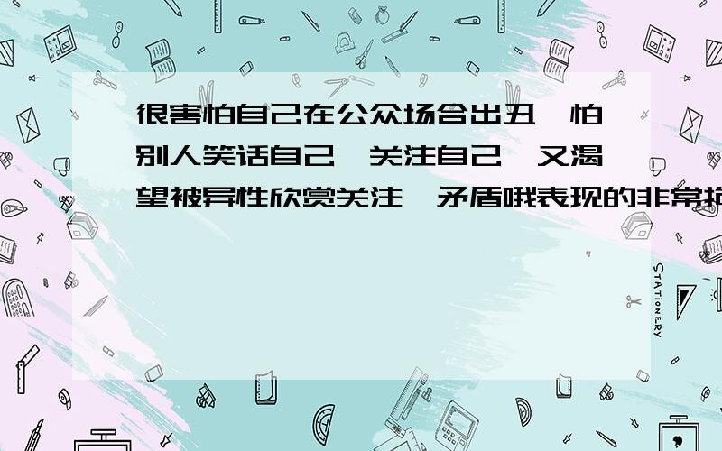 很害怕自己在公众场合出丑,怕别人笑话自己,关注自己,又渴望被异性欣赏关注,矛盾哦表现的非常拘谨,小心谨慎,胆小怕事,懦弱,怎么改正这些缺点?