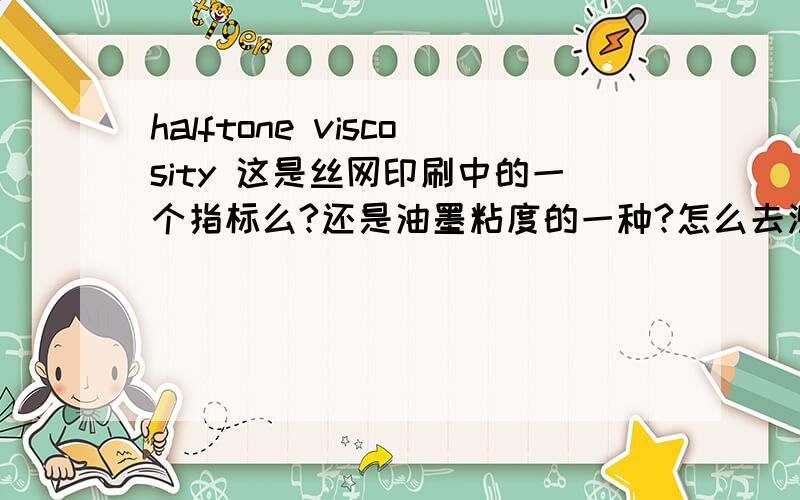 halftone viscosity 这是丝网印刷中的一个指标么?还是油墨粘度的一种?怎么去测量?