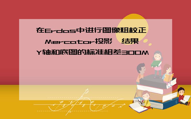 在Erdas中进行图像粗校正,Mercator投影,结果Y轴和底图的标准相差300M