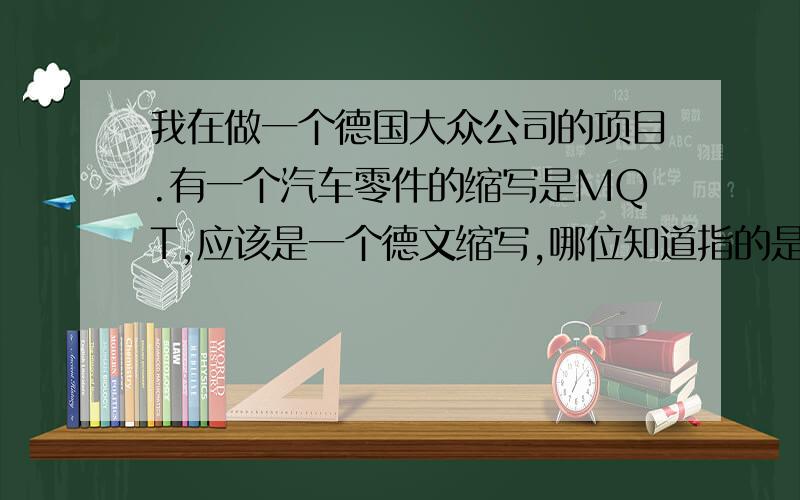 我在做一个德国大众公司的项目.有一个汽车零件的缩写是MQT,应该是一个德文缩写,哪位知道指的是什么件?