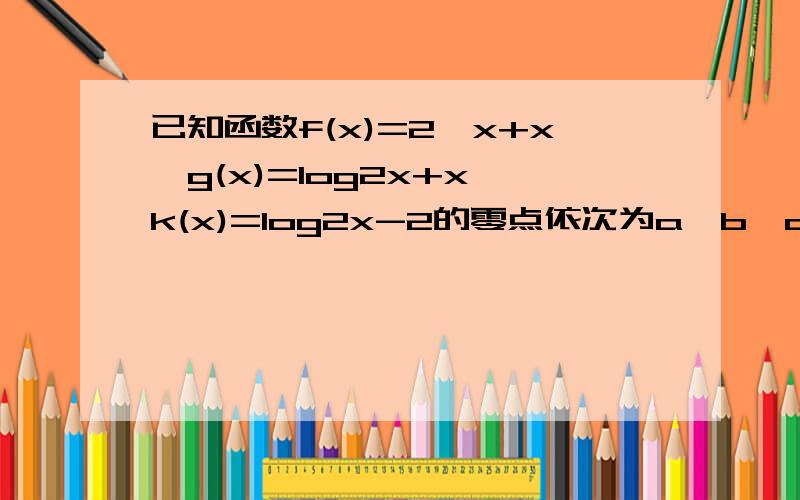 已知函数f(x)=2^x+x,g(x)=log2x+x,k(x)=log2x-2的零点依次为a,b,c,则a,b,c的大小为?