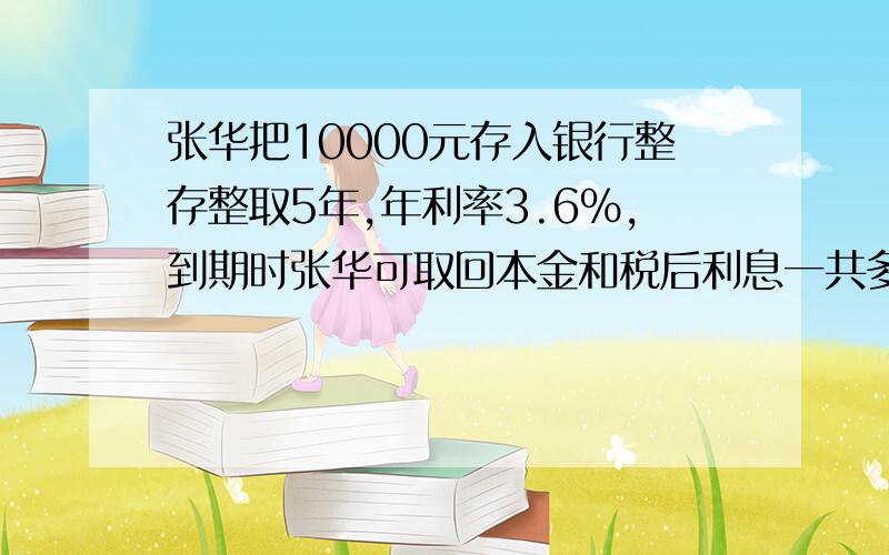 张华把10000元存入银行整存整取5年,年利率3.6%,到期时张华可取回本金和税后利息一共多少元列示