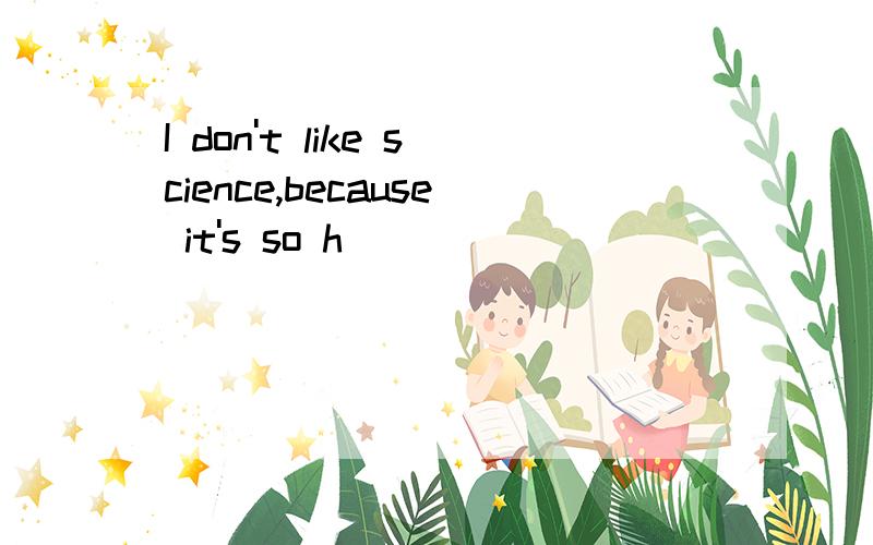 I don't like science,because it's so h___