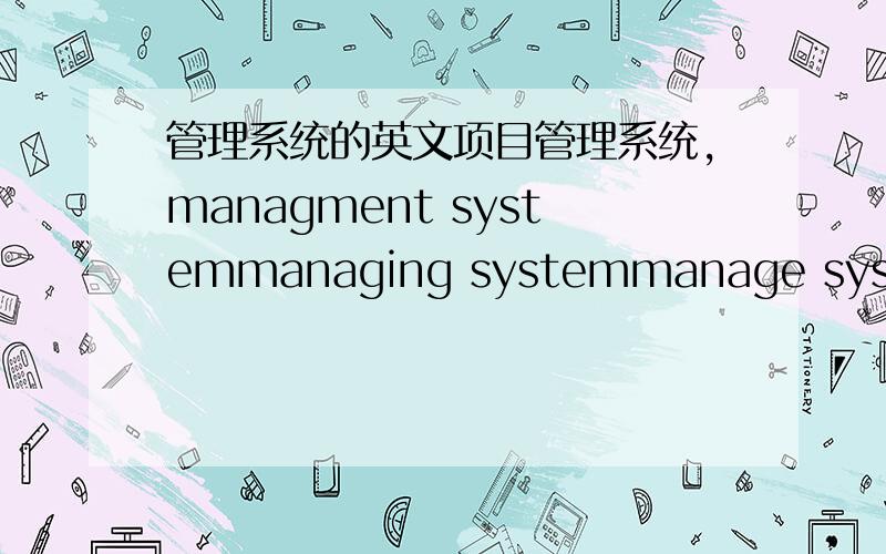 管理系统的英文项目管理系统,managment systemmanaging systemmanage system