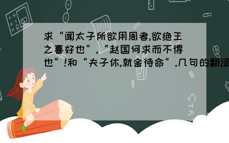 求“闻太子所欲用周者,欲绝王之喜好也”.“赵国何求而不得也”!和“夫子休,就舍待命”.几句的翻译