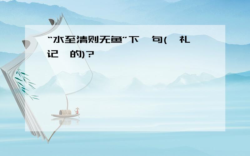 “水至清则无鱼”下一句(《礼记》的)?