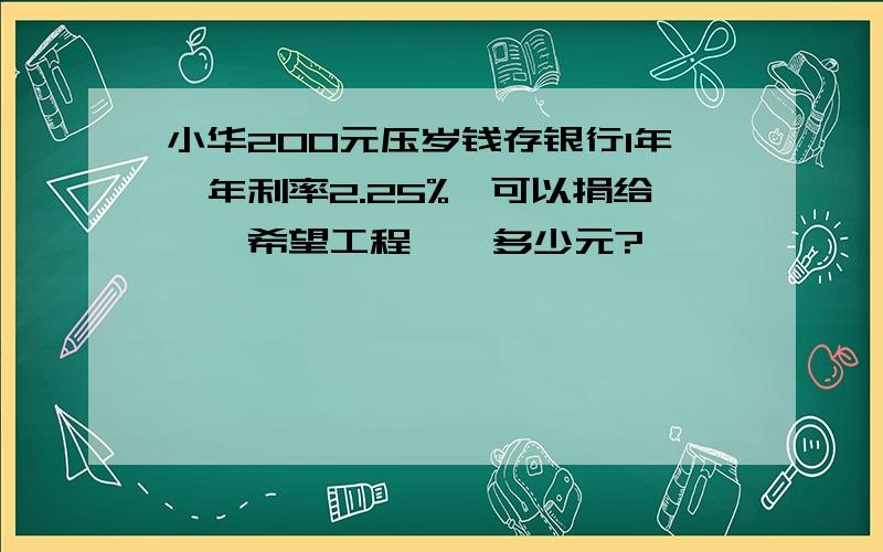 小华200元压岁钱存银行1年,年利率2.25%,可以捐给''希望工程''多少元?