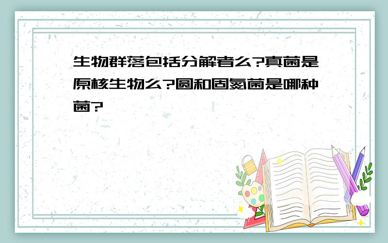 生物群落包括分解者么?真菌是原核生物么?圆和固氮菌是哪种菌?