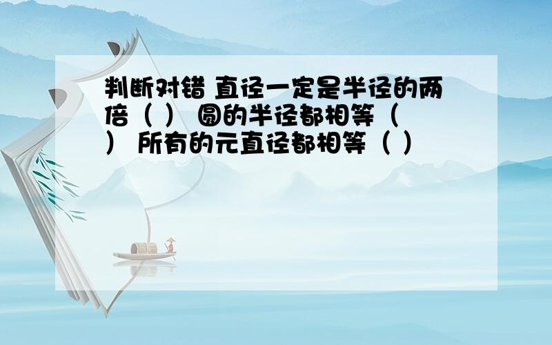 判断对错 直径一定是半径的两倍（ ） 圆的半径都相等（ ） 所有的元直径都相等（ ）