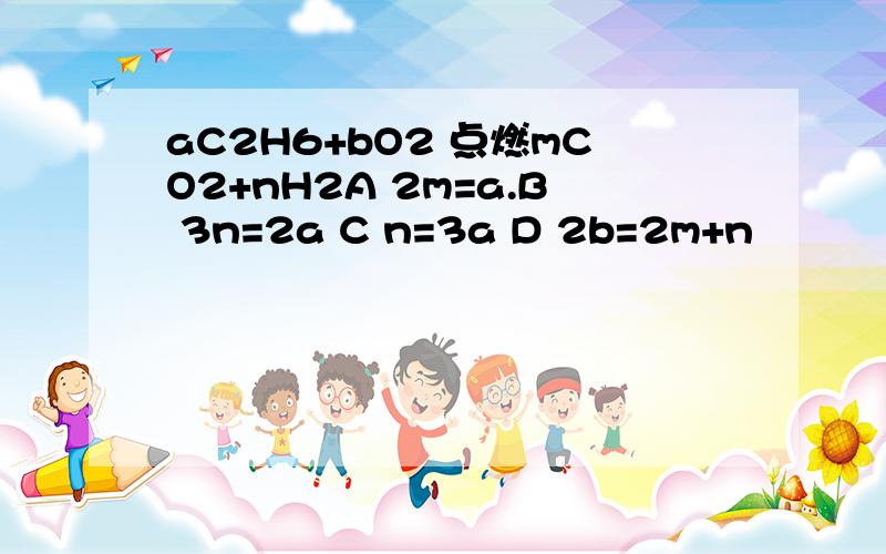 aC2H6+bO2 点燃mCO2+nH2A 2m=a.B 3n=2a C n=3a D 2b=2m+n