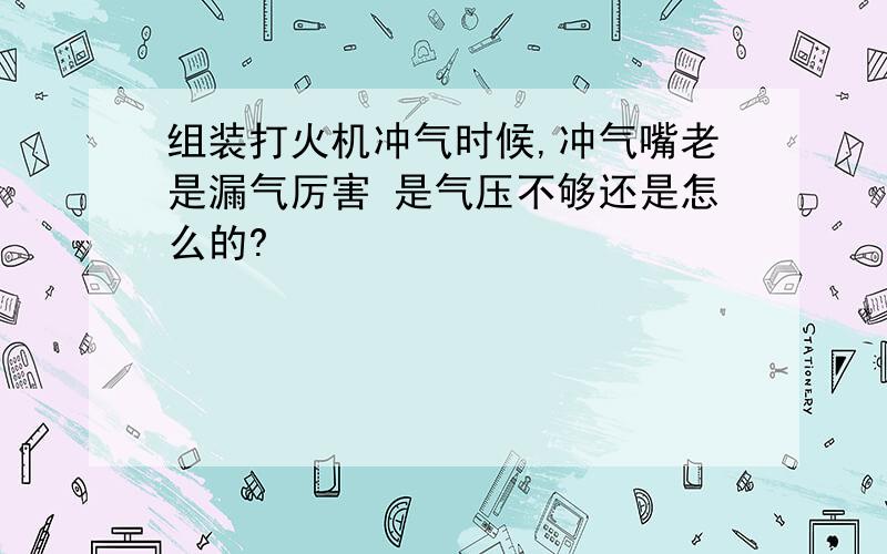 组装打火机冲气时候,冲气嘴老是漏气厉害 是气压不够还是怎么的?