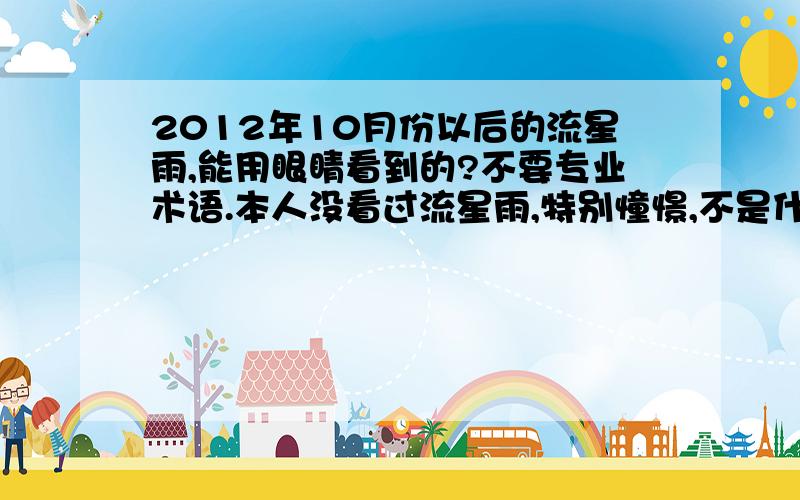 2012年10月份以后的流星雨,能用眼睛看到的?不要专业术语.本人没看过流星雨,特别憧憬,不是什么天文研究者,只是单纯的想看,没有天文望远镜什么的.想知道今年10月份之后,辽宁省能肉眼看见