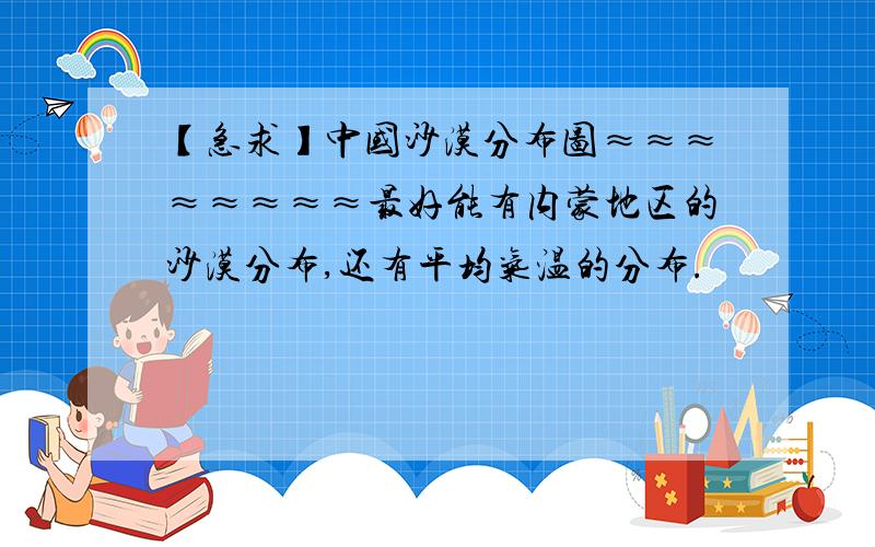 【急求】中国沙漠分布图≈≈≈≈≈≈≈≈最好能有内蒙地区的沙漠分布,还有平均气温的分布.