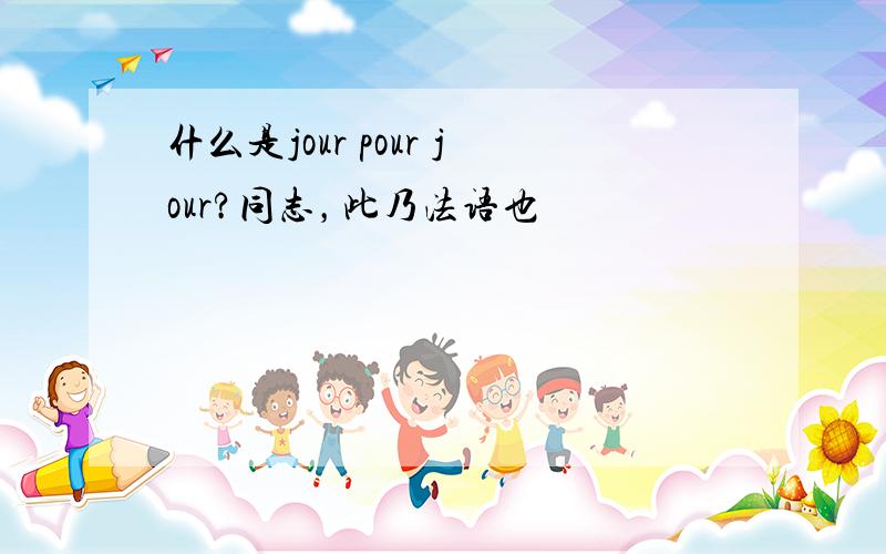 什么是jour pour jour?同志，此乃法语也