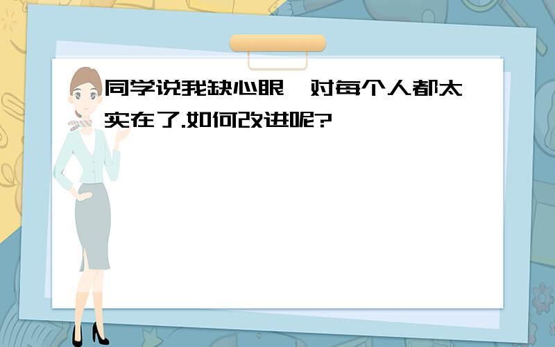 同学说我缺心眼,对每个人都太实在了.如何改进呢?