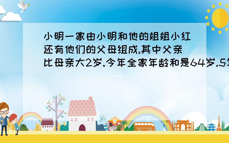 小明一家由小明和他的姐姐小红还有他们的父母组成,其中父亲比母亲大2岁.今年全家年龄和是64岁.5年前是52岁,求今年每人的年龄.(用方程解)