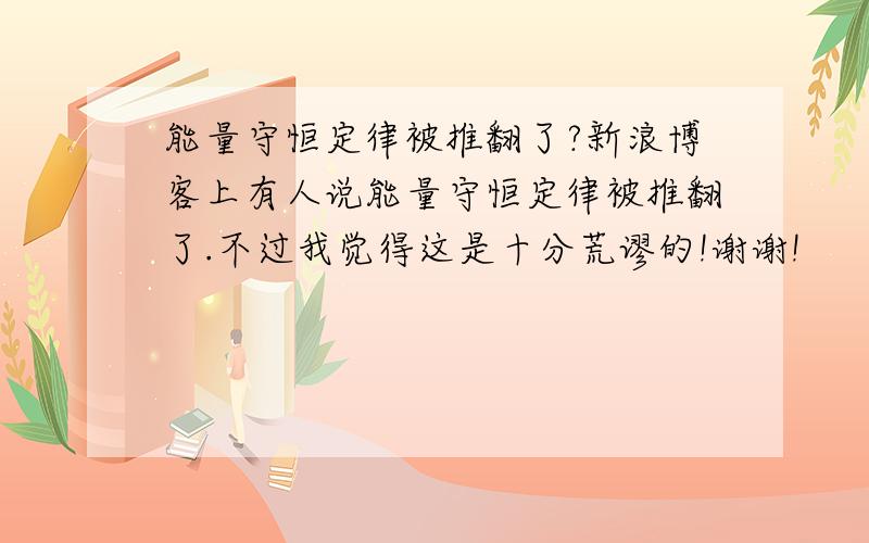 能量守恒定律被推翻了?新浪博客上有人说能量守恒定律被推翻了.不过我觉得这是十分荒谬的!谢谢!