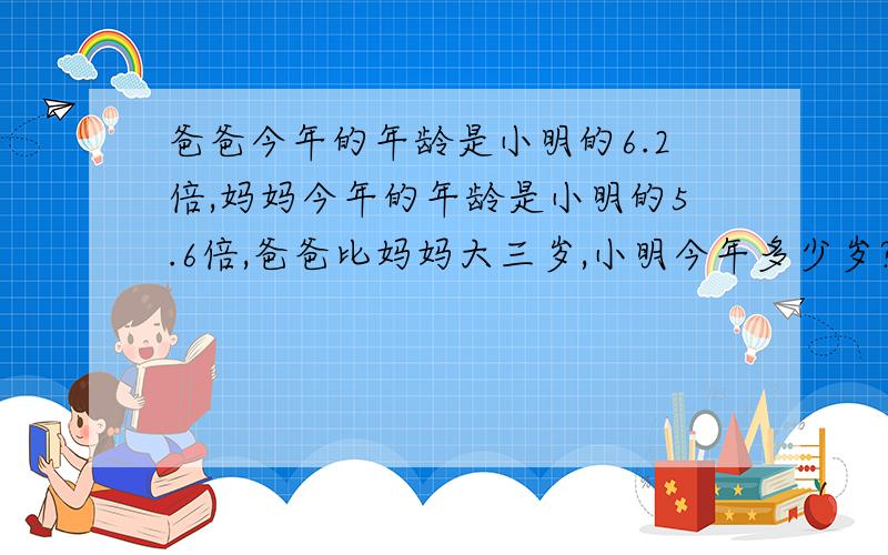 爸爸今年的年龄是小明的6.2倍,妈妈今年的年龄是小明的5.6倍,爸爸比妈妈大三岁,小明今年多少岁?