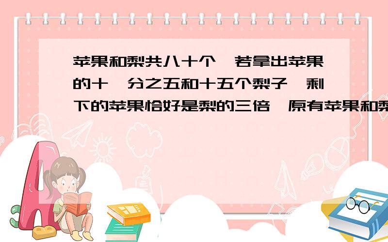 苹果和梨共八十个,若拿出苹果的十一分之五和十五个梨子,剩下的苹果恰好是梨的三倍,原有苹果和梨各多少请写过程谢谢!