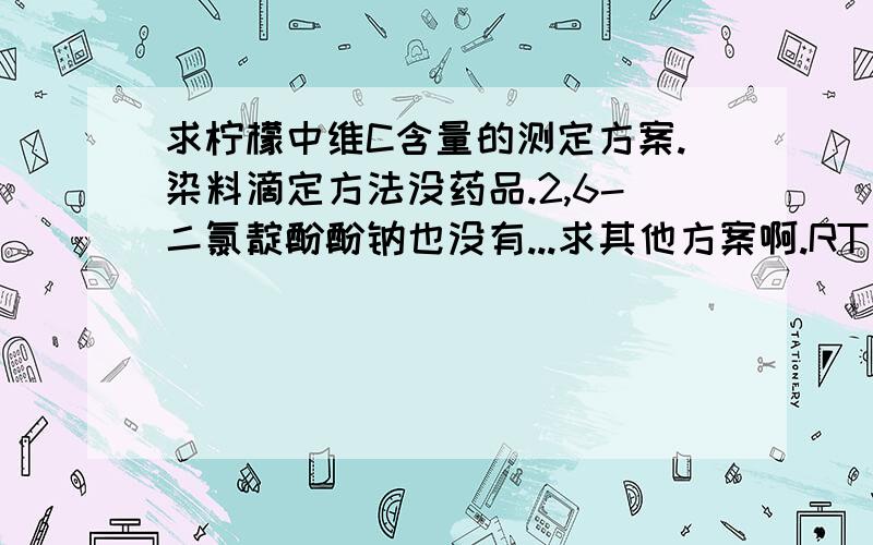 求柠檬中维C含量的测定方案.染料滴定方法没药品.2,6-二氯靛酚酚钠也没有...求其他方案啊.RT